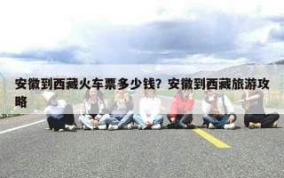 安徽到西藏火车票多少钱？安徽到西藏旅游攻略