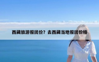 西藏旅游报团价？去西藏当地报团价格