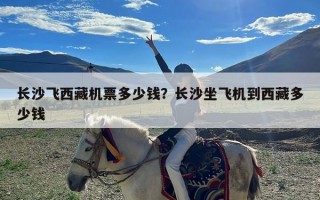 长沙飞西藏机票多少钱？长沙坐飞机到西藏多少钱