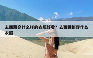 去西藏穿什么样的衣服好看？去西藏都穿什么衣服