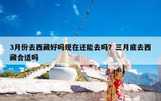 3月份去西藏好吗现在还能去吗？三月底去西藏合适吗