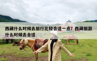 西藏什么时候去旅行比较合适一点？西藏旅游什么时候去合适