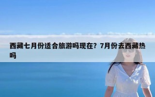 西藏七月份适合旅游吗现在？7月份去西藏热吗