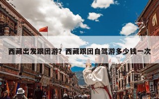 西藏出发跟团游？西藏跟团自驾游多少钱一次