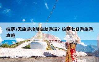 拉萨7天旅游攻略自助游玩？拉萨七日游旅游攻略