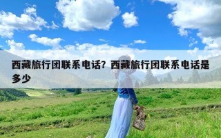 西藏旅行团联系电话？西藏旅行团联系电话是多少