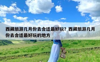 西藏旅游几月份去合适最好玩？西藏旅游几月份去合适最好玩的地方