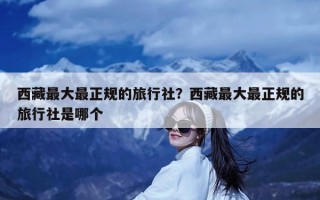 西藏最大最正规的旅行社？西藏最大最正规的旅行社是哪个