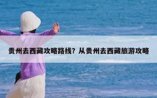 贵州去西藏攻略路线？从贵州去西藏旅游攻略