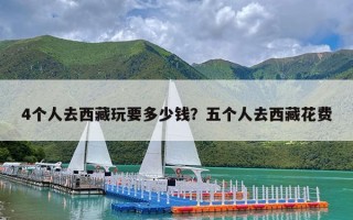 4个人去西藏玩要多少钱？五个人去西藏花费