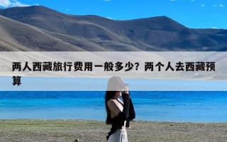 两人西藏旅行费用一般多少？两个人去西藏预算