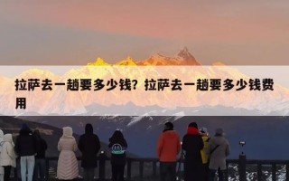 拉萨去一趟要多少钱？拉萨去一趟要多少钱费用