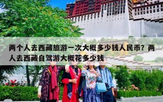 两个人去西藏旅游一次大概多少钱人民币？两人去西藏自驾游大概花多少钱