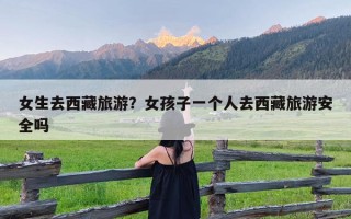 女生去西藏旅游？女孩子一个人去西藏旅游安全吗