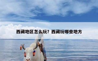 西藏地区怎么玩？西藏玩哪些地方