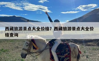 西藏旅游景点大全价格？西藏旅游景点大全价格查询