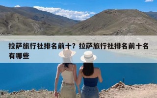 拉萨旅行社排名前十？拉萨旅行社排名前十名有哪些