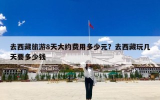 去西藏旅游8天大约费用多少元？去西藏玩几天要多少钱