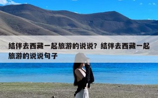 结伴去西藏一起旅游的说说？结伴去西藏一起旅游的说说句子