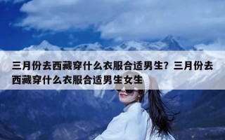 三月份去西藏穿什么衣服合适男生？三月份去西藏穿什么衣服合适男生女生