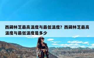 西藏林芝最高温度与最低温度？西藏林芝最高温度与最低温度是多少