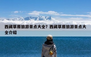 西藏草原旅游景点大全？西藏草原旅游景点大全介绍