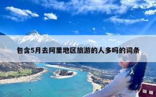 包含5月去阿里地区旅游的人多吗的词条