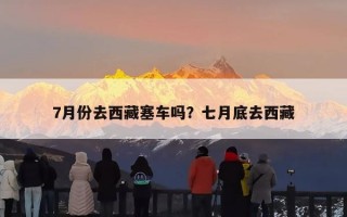 7月份去西藏塞车吗？七月底去西藏