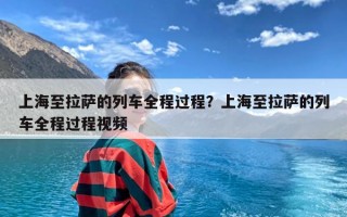 上海至拉萨的列车全程过程？上海至拉萨的列车全程过程视频