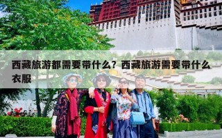 西藏旅游都需要带什么？西藏旅游需要带什么衣服