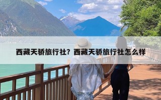 西藏天骄旅行社？西藏天骄旅行社怎么样