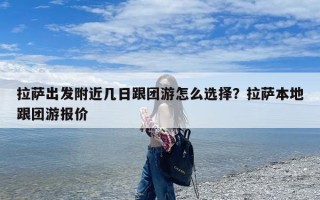 拉萨出发附近几日跟团游怎么选择？拉萨本地跟团游报价