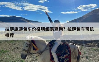 拉萨旅游包车价格明细表查询？拉萨包车司机推荐