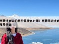 西藏适合去的月份是什么时候？西藏旅游适合几月份去