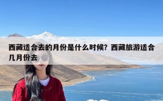 西藏适合去的月份是什么时候？西藏旅游适合几月份去