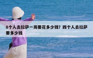 8个人去拉萨一周要花多少钱？四个人去拉萨要多少钱