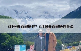 3月份去西藏搭伴？3月份去西藏搭伴什么