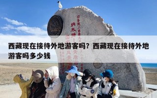 西藏现在接待外地游客吗？西藏现在接待外地游客吗多少钱