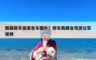 西藏房车旅游包车图片？房车西藏自驾游记实视频