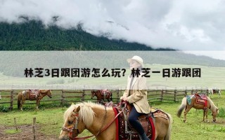 林芝3日跟团游怎么玩？林芝一日游跟团