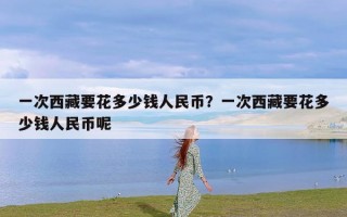 一次西藏要花多少钱人民币？一次西藏要花多少钱人民币呢