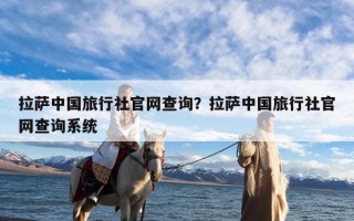 拉萨中国旅行社官网查询？拉萨中国旅行社官网查询系统