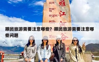 跟团旅游需要注意哪些？跟团旅游需要注意哪些问题