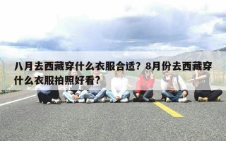 八月去西藏穿什么衣服合适？8月份去西藏穿什么衣服拍照好看?
