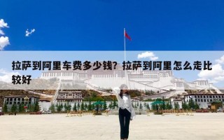 拉萨到阿里车费多少钱？拉萨到阿里怎么走比较好