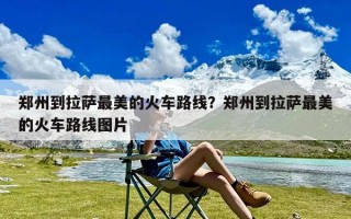 郑州到拉萨最美的火车路线？郑州到拉萨最美的火车路线图片