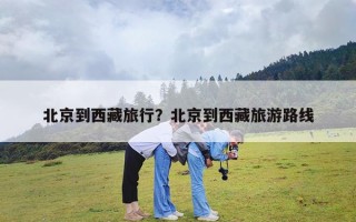 北京到西藏旅行？北京到西藏旅游路线