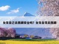 女生自己去西藏安全吗？女生自驾去西藏