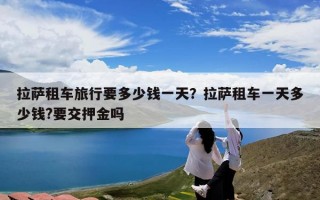 拉萨租车旅行要多少钱一天？拉萨租车一天多少钱?要交押金吗