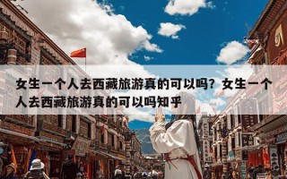 女生一个人去西藏旅游真的可以吗？女生一个人去西藏旅游真的可以吗知乎